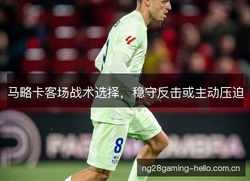 马略卡客场战术选择，稳守反击或主动压迫