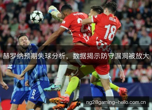 赫罗纳预期失球分析，数据揭示防守漏洞被放大